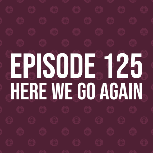 Episode 125 – Here We Go Again