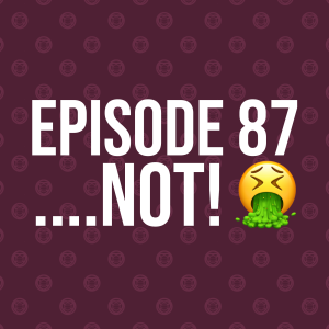 Episode 87 – …NOT! 🤮