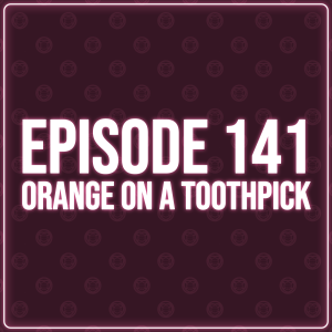 Episode 141 – Orange On A Toothpick