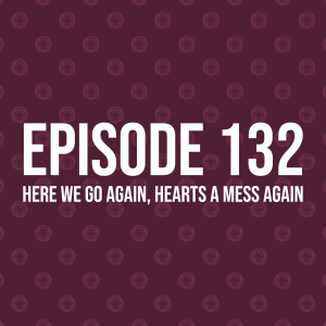 Episode 132 – Here We Go Again, Hearts A Mess Again