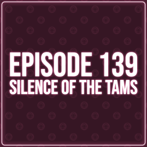 Episode 139 – Silence of The Tams