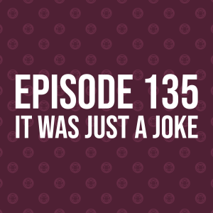 Episode 135 – It Was Just A Joke