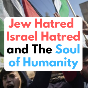Jew Hatred, Israel Hatred and The Soul of Humanity - The Obsessive Hatred of Israel