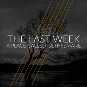 3-26-23 : The Last Week - A Place Called Gethsemane