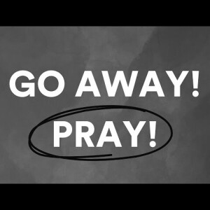 4-14-24 : Go Away! Pray!