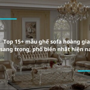 Giới Thiệu Top 15+ mẫu ghế sofa hoàng gia sang trọng