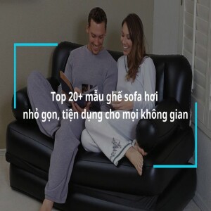 Khám phá ngay 20+ mẫu ghế sofa hơi nhỏ gọn, tiện dụng nhất