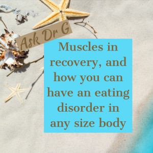 Dr G: Muscles in recovery, and how you can have an eating disorder in any size body