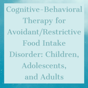 Cognitive-Behavioral Therapy for Avoidant/Restrictive Food Intake Disorder: Children, Adolescents, and Adults 