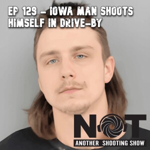 Ep 129 - Iowa Man Shoots Himself in Drive-By