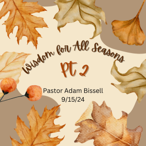 Wisdom for All Seasons, Pt 2 by Pastor Adam Bissell (9/15/24)