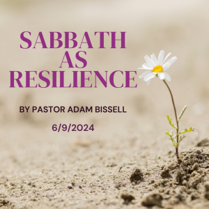 6/9/24 "Sabbath as Resilience" by Pastor Adam Bissell