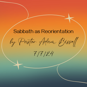 Sabbath as Reorientation by Pastor Adam Bissell (7/7/24)