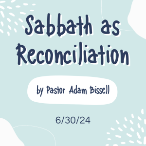 Sabbath as Reconciliation by Pastor Adam Bissell (6/30/24)