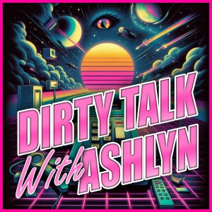 Dirty Talk With Ashlyn - Episode 013