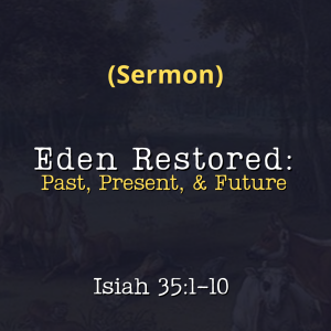 Sermon: Isaiah 35 | Eden Restored: Past, Present, and Future