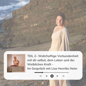 #033 TEIL 2- Wahrhaftige Verbundenheit mit dir selbst, dem Leben und der Weiblichen Kraft -  Im Gespräch mit Lisa Henrike Heier