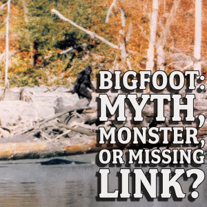 Bigfoot: Myth, Monster, or Missing Link?