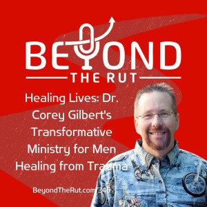 Healing Lives: Dr. Corey Gilbert’s Transformative Ministry for Men Healing from Trauma