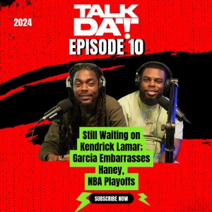 Talk Dat Episode 10 | Still Waiting on Kendrick Lamar; Garcia embarrasses Haney, NBA Playoffs
