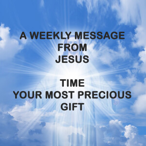 TIME, YOUR MOST PRECIOUS GIFT - A WEEKLY MESSAGE FROM JESUS