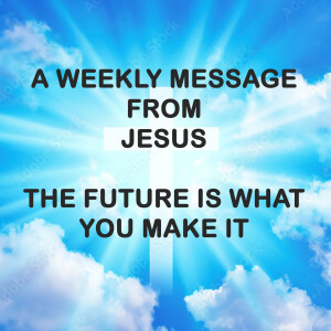 The Future is What You Make It - A Weekly Message from Jesus