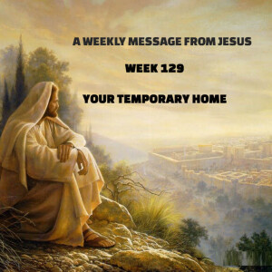 A Weekly Message from Jesus - Week 129 - Your Temporary Home