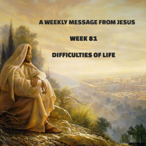 A Weekly Message From Jesus - Week 81 - Difficulties of Life