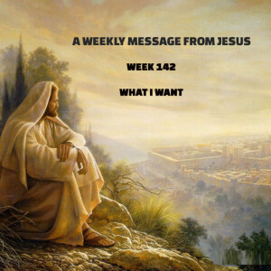 A Weekly Message from Jesus - Week 142 - What I Want