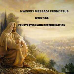 A Weekly Message From Jesus - Week 104 - Frustration and Determination