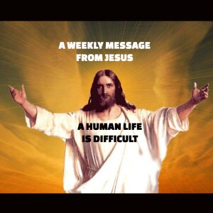 A Human Life is Difficult - A Weekly Message from Jesus
