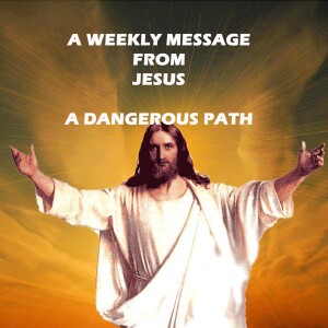 A DANGEROUS PATH - A WEEKLY MESSAGE FROM JESUS