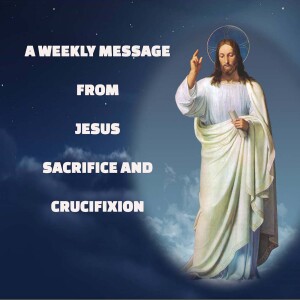 Sacrifice and Crucifixion - A Weekly Message from Jesus