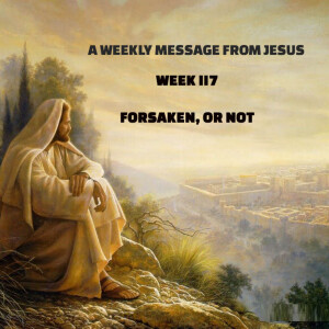 A Weekly Message From Jesus - Week 117 - Forsaken, or Not