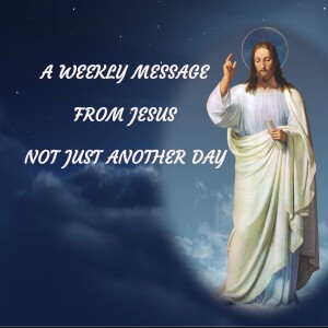 NOT JUST ANOTHER DAY - A Weekly Message from Jesus