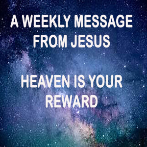 Heaven is Your Reward - A Weekly Message from Jesus