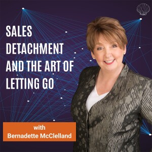Sales Detachment and the Art of Letting Go! with Bernadette McClelland