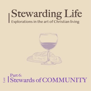 Stewarding Life Part 6: Stewards of COMMUNITY