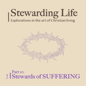 Stewarding Life Part 10: Stewards of SUFFERING