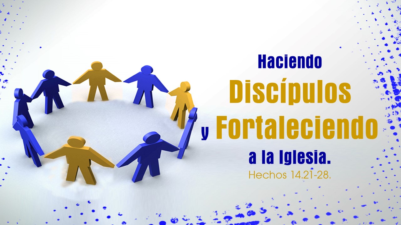 43. Haciendo Discípulos y Fortaleciendo a la iglesia. Hechos 14.21-28. Pastor Gerson González 