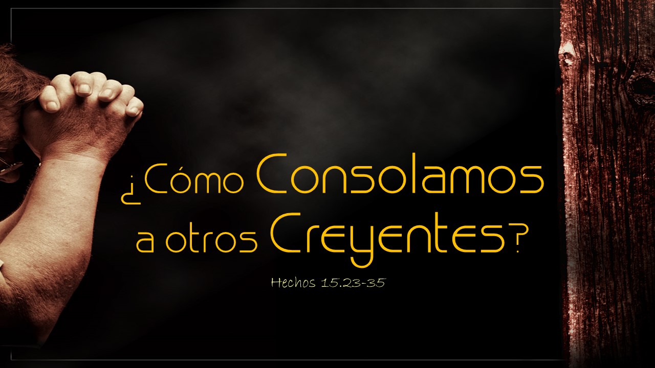 46. ¿Cómo consolamos a otros creyentes? Hachos 15.23-35. Pastor Gerson González C. 