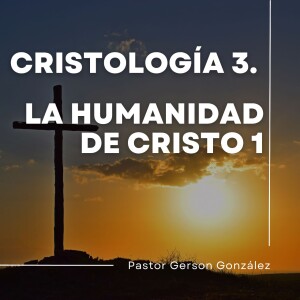 Cristología 3. La Humanidad de Cristo 1. Pastor Gerson González C.