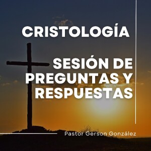 Cristología. Sesión de Preguntas y Respuestas. Pastor Gerson González C.