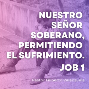 Nuestro Señor Soberano, Permitiendo el Sufrimiento. Pastor Filiberto Valenzuela.