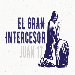 Serie La oración de Jesús (Juan 17) /01. El Gran Intercesor. Pastor Gerson González C.