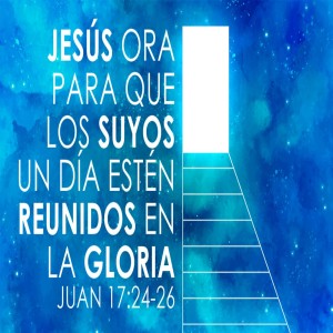 Serie La oración de Jesús (Juan 17) /06. Jeús ora para que los suyos esten con él en gloria. Pastor Gerson González C.