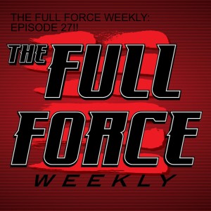 THE FULL FORCE WEEKLY: EPISODE 27!!