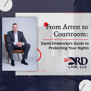 From Arrest to Courtroom: David Drwencke's Guide to Protecting Your Rights