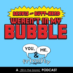 S1 E11: Beavis & Butthead Weren't In My Bubble