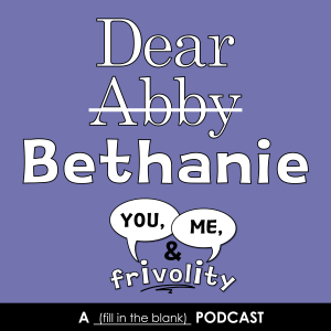 S1 E6: Dear Abby--I Mean, Bethanie (The Life Advice You've Been Looking For)